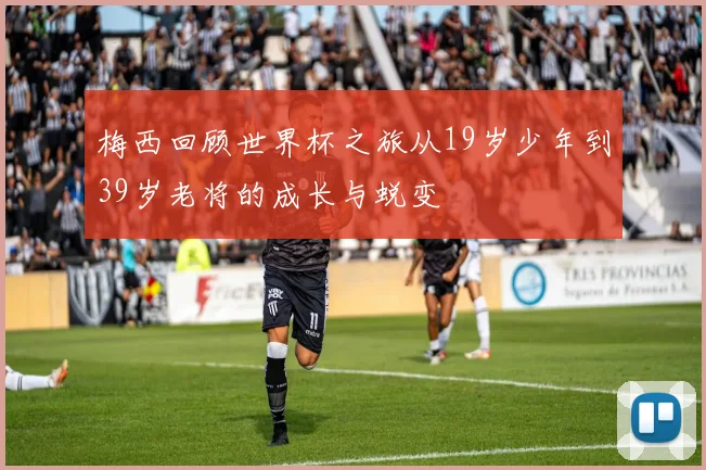 梅西回顾世界杯之旅从19岁少年到39岁老将的成长与蜕变
