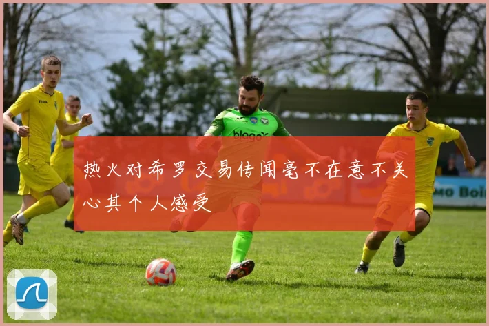 热火对希罗交易传闻毫不在意不关心其个人感受