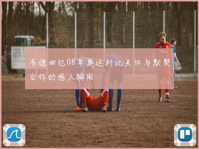 韦德回忆08年奥运科比关怀与默契合作的感人瞬间