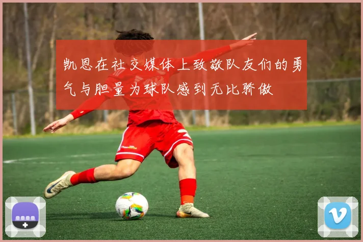 凯恩在社交媒体上致敬队友们的勇气与胆量为球队感到无比骄傲