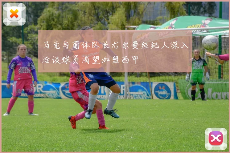 马竞与葡体队长尤尔曼经纪人深入洽谈球员渴望加盟西甲