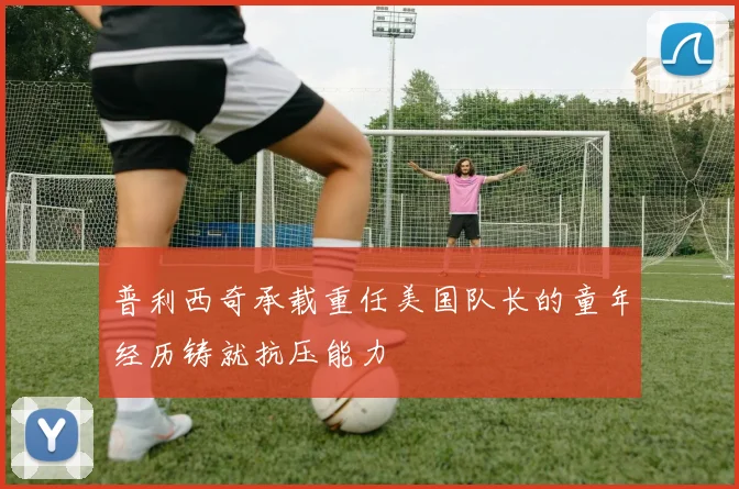 普利西奇承载重任美国队长的童年经历铸就抗压能力