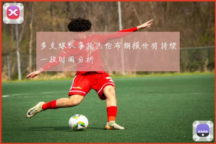 多支球队争抢杰伦布朗报价将持续一段时间分析