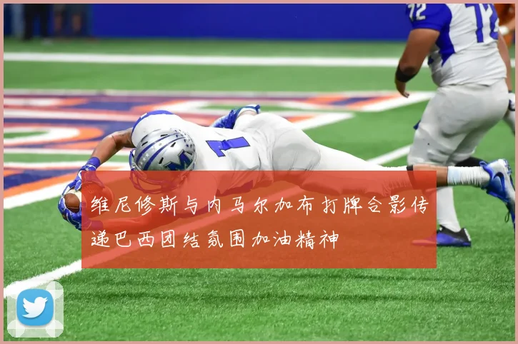 维尼修斯与内马尔加布打牌合影传递巴西团结氛围加油精神