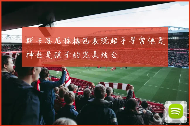 斯卡洛尼称梅西表现超乎寻常他是神也是孩子的完美结合