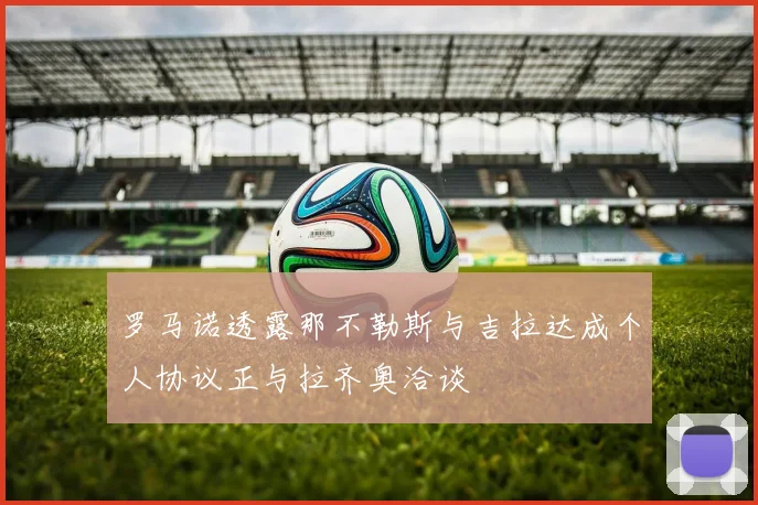 罗马诺透露那不勒斯与吉拉达成个人协议正与拉齐奥洽谈