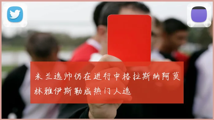 米兰选帅仍在进行中格拉斯纳阿莫林雅伊斯勒成热门人选