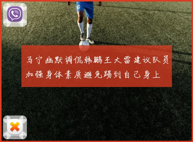 马宁幽默调侃韩鹏王大雷建议队员加强身体素质避免踢到自己身上