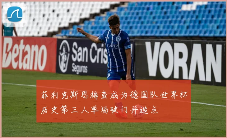 菲利克斯恩梅查成为德国队世界杯历史第三人单场破门并造点