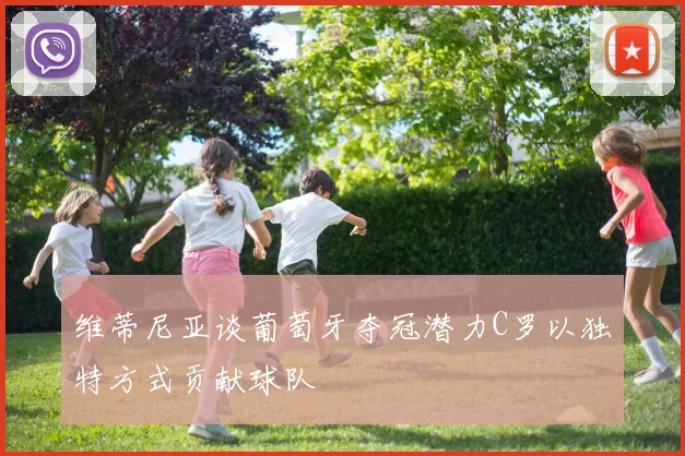 维蒂尼亚谈葡萄牙夺冠潜力C罗以独特方式贡献球队